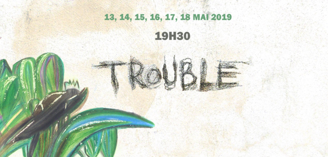 TROUBLE du 13 au 18 MAI 2019 à 19h30 TROUBLE du 13 au 18 MAI 2019 à 19h30