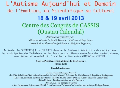 L'Autisme Aujourd'hui et Demain de l’Emotion, du Scientifique au Culturel : le 18 & 19 avril 2013 à Cassis L'Autisme Aujourd'hui et Demain de l’Emotion, du Scientifique au Culturel : le 18 & 19 avril 2013 à Cassis